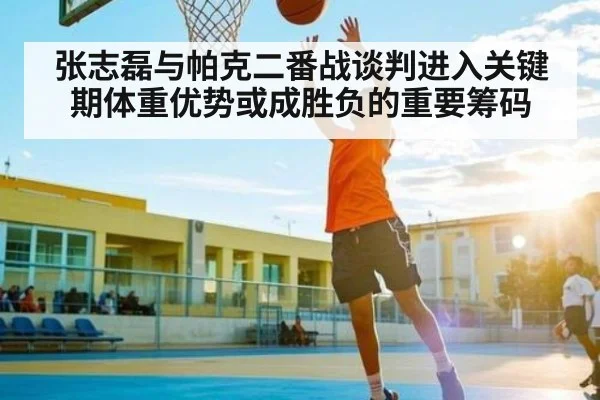 张志磊与帕克二番战谈判进入关键期体重优势或成胜负的重要筹码