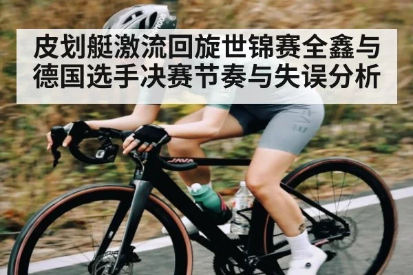 皮划艇激流回旋世锦赛全鑫与德国选手决赛节奏与失误分析 - kaiyun