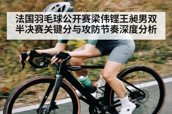 法国羽毛球公开赛梁伟铿王昶男双半决赛关键分与攻防节奏深度分析 - kaiyun