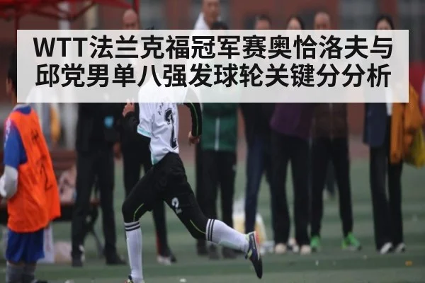 WTT法兰克福冠军赛奥恰洛夫与邱党男单八强发球轮关键分分析