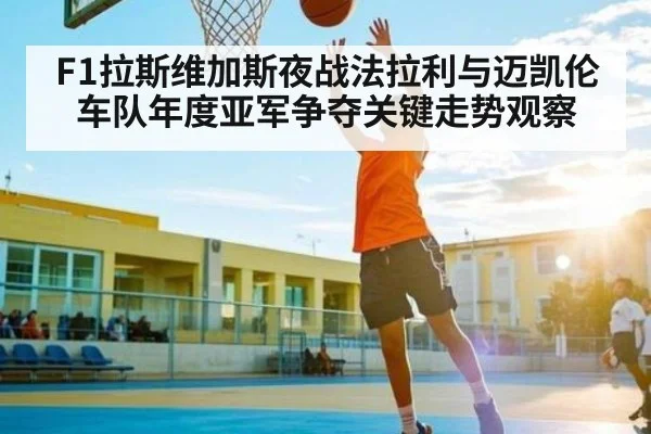 F1拉斯维加斯夜战法拉利与迈凯伦车队年度亚军争夺关键走势观察